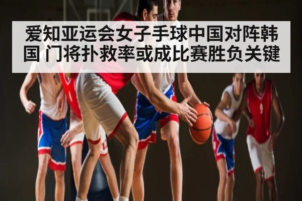 爱知亚运会女子手球中国对阵韩国 门将扑救率或成比赛胜负关键
