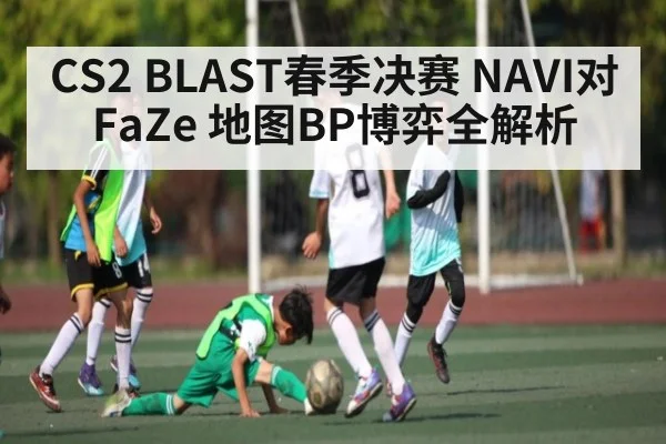 CS2 BLAST春季决赛 NAVI对FaZe 地图BP博弈全解析